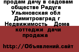 продам дачу в садовам обществе Радуга - Ульяновская обл., Димитровград г. Недвижимость » Дома, коттеджи, дачи продажа   